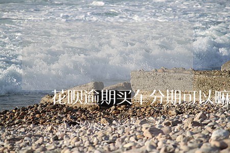 花呗逾期买车分期可以嘛