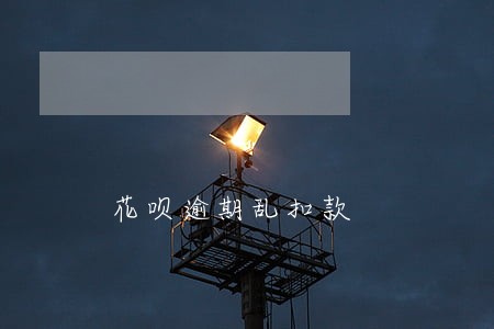 花呗逾期乱扣款 花呗逾期乱扣款