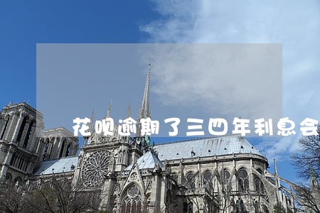 花呗逾期了三四年利息会一直涨吗 花呗逾期了三四年利息会一直涨吗