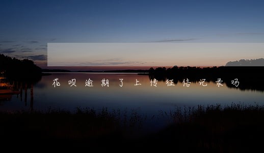 花呗逾期了上传征信记录吗 花呗逾期了上传征信记录吗