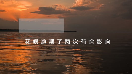花呗逾期了两次有啥影响 花呗逾期了两次有啥影响