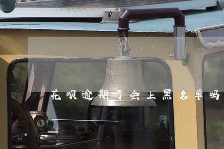 花呗逾期了会上黑名单吗 花呗逾期了会上黑名单吗