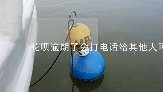 花呗逾期了会打电话给其他人吗 花呗逾期了会打电话给其他人吗