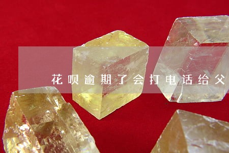 花呗逾期了会打电话给父母吗 花呗逾期了会打电话给父母吗