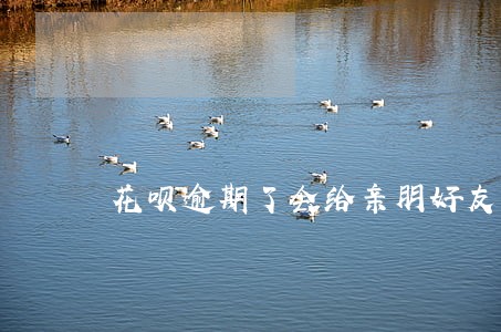 花呗逾期了会给亲朋好友打电话吗 花呗逾期了会给亲朋好友打电话吗