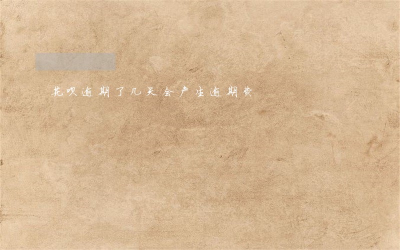 花呗逾期了几天会产生逾期费 花呗逾期了几天会产生逾期费