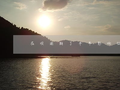 花呗逾期了半年影响征信吗 花呗逾期了半年影响征信吗