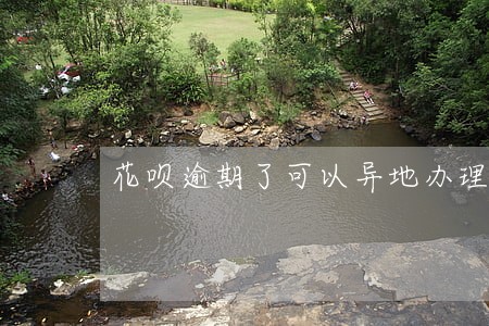 花呗逾期了可以异地办理吗 花呗逾期了可以异地办理吗