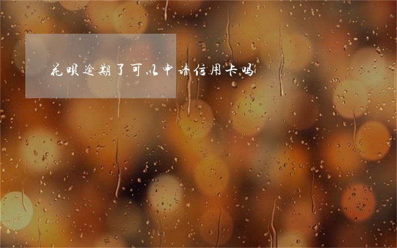 花呗逾期了可以申请信用卡吗 花呗逾期了可以申请信用卡吗