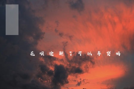 花呗逾期了可以车贷吗 花呗逾期了可以车贷吗