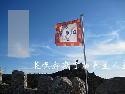 花呗逾期了后果是不是很严重 花呗逾期了后果是不是很严重