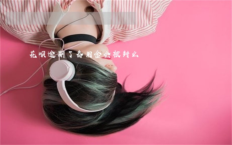 花呗逾期了备用金会被封么 花呗逾期了备用金会被封么