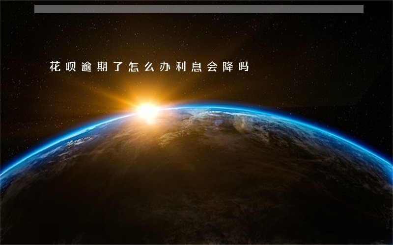 花呗逾期了怎么办利息会降吗 花呗逾期了怎么办利息会降吗