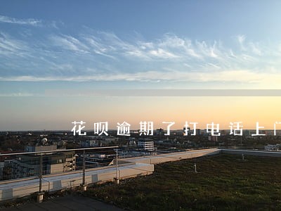 花呗逾期了打电话上门 花呗逾期了打电话上门