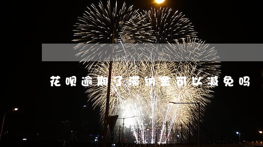 花呗逾期了滞纳金可以减免吗 花呗逾期了滞纳金可以减免吗