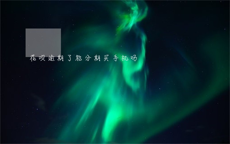 花呗逾期了能分期买手机吗 花呗逾期了能分期买手机吗