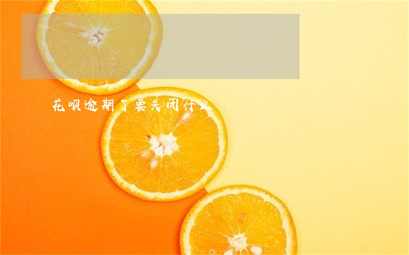 花呗逾期了要关闭什么 花呗逾期了要关闭什么