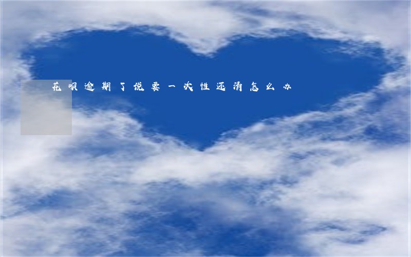 花呗逾期了说要一次性还清怎么办 花呗逾期了说要一次性还清怎么办