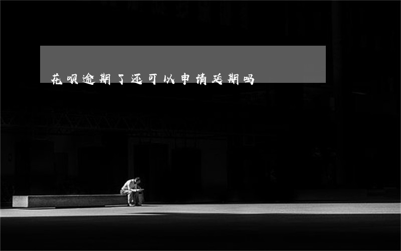 花呗逾期了还可以申请延期吗 花呗逾期了还可以申请延期吗