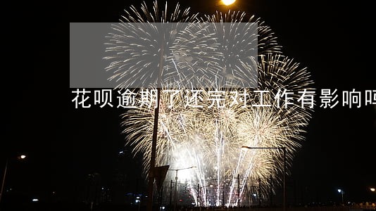 花呗逾期了还完对工作有影响吗 花呗逾期了还完对工作有影响吗
