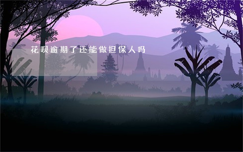 花呗逾期了还能做担保人吗 花呗逾期了还能做担保人吗
