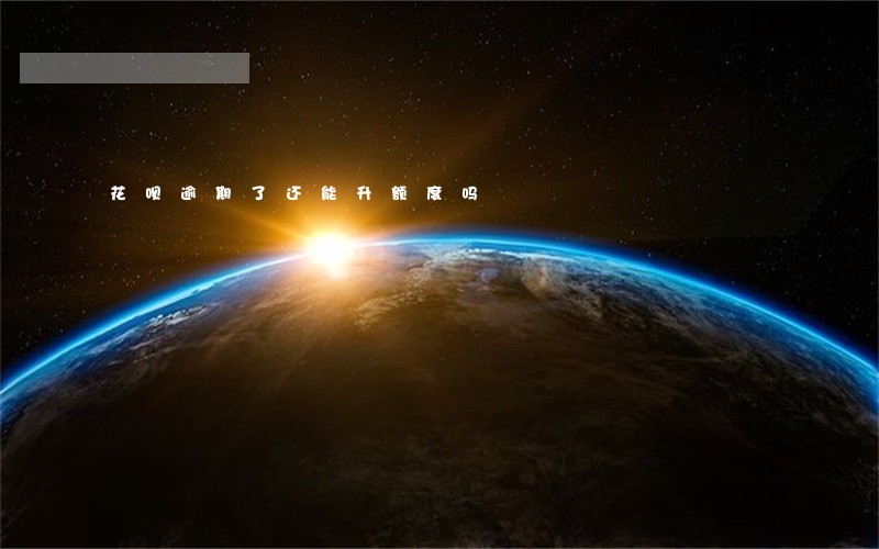 花呗逾期了还能升额度吗 花呗逾期了还能升额度吗