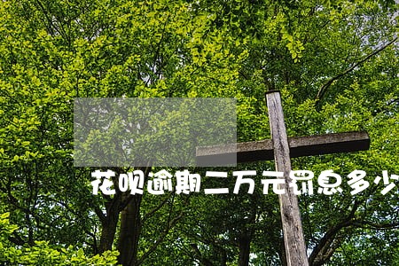 花呗逾期二万元罚息多少 花呗逾期二万元罚息多少
