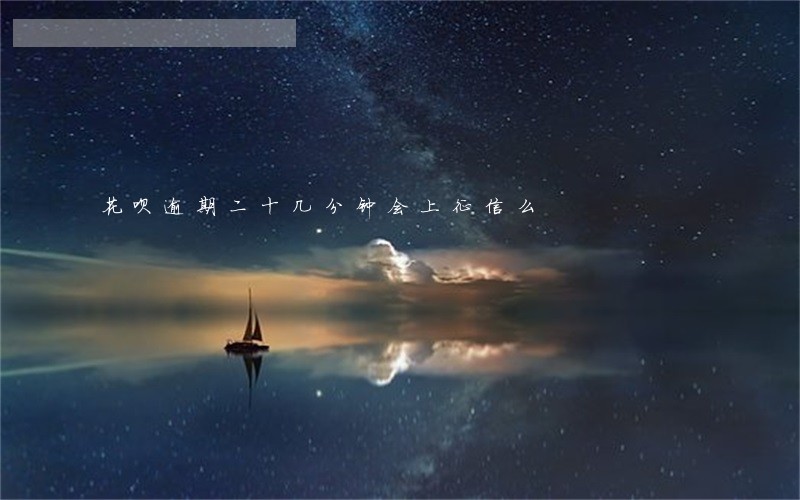 花呗逾期二十几分钟会上征信么 花呗逾期二十几分钟会上征信么