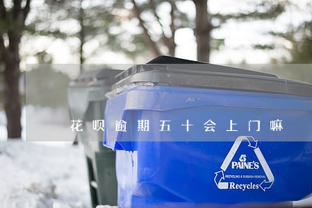 花呗逾期五十会上门嘛 花呗逾期五十会上门嘛
