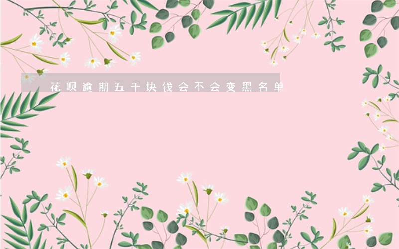 花呗逾期五千块钱会不会变黑名单 花呗逾期五千块钱会不会变黑名单