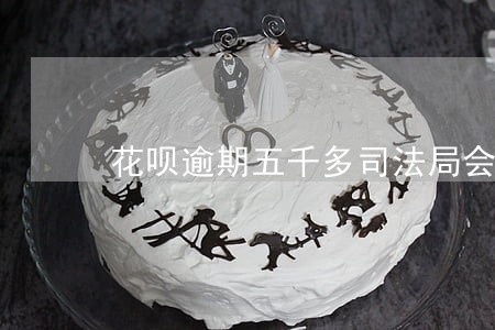 花呗逾期五千多司法局会上门吗 花呗逾期五千多司法局会上门吗