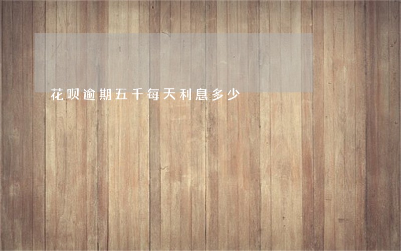 花呗逾期五千每天利息多少 花呗逾期五千每天利息多少
