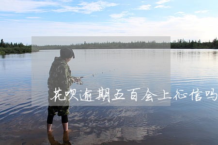 花呗逾期五百会上征信吗 花呗逾期五百会上征信吗