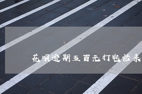 花呗逾期五百元打电话来催 花呗逾期五百元打电话来催