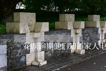 花呗逾期他们知道家人电话吗 花呗逾期他们知道家人电话吗