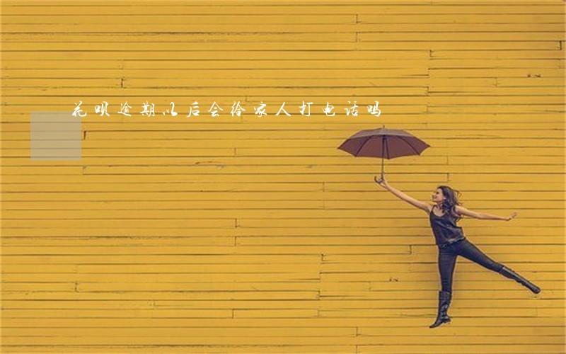 花呗逾期以后会给家人打电话吗 花呗逾期以后会给家人打电话吗