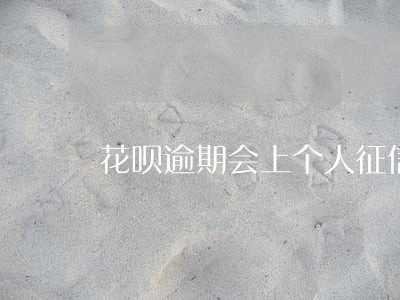 花呗逾期会上个人征信 花呗逾期会上个人征信