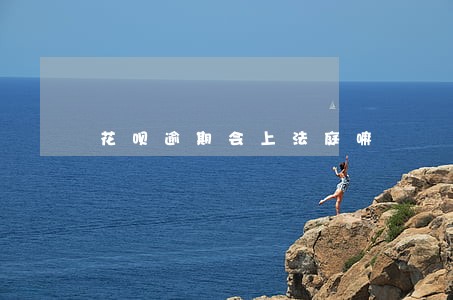 花呗逾期会上法庭嘛 花呗逾期会上法庭嘛
