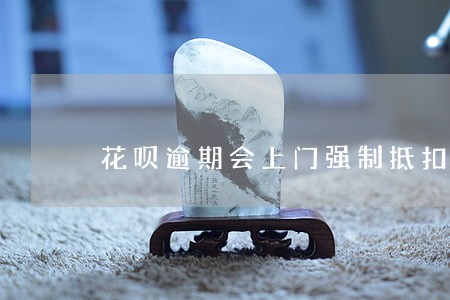 花呗逾期会上门强制抵扣吗 花呗逾期会上门强制抵扣吗
