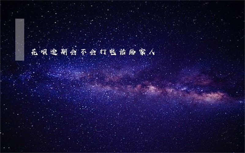花呗逾期会不会打电话给家人 花呗逾期会不会打电话给家人