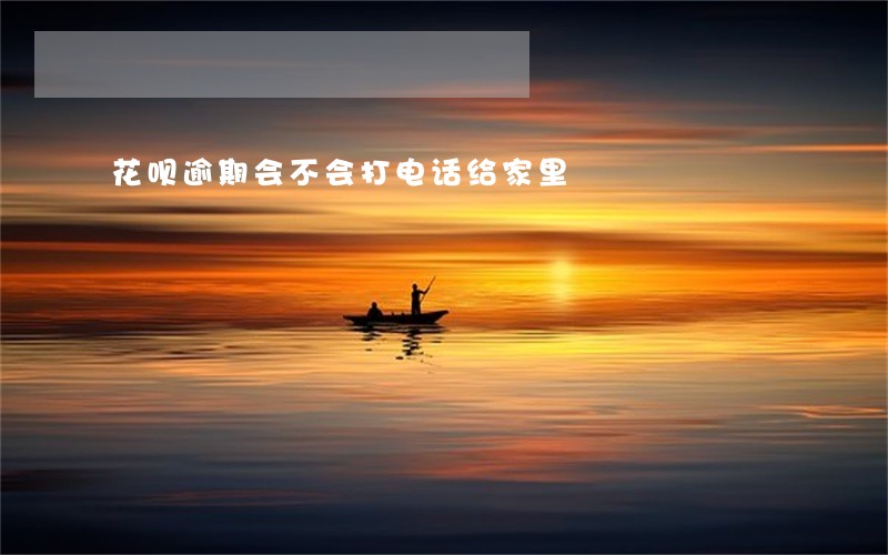 花呗逾期会不会打电话给家里 花呗逾期会不会打电话给家里