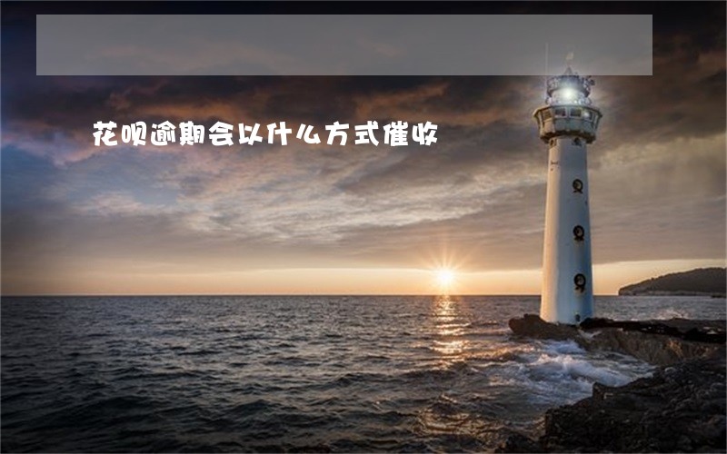 花呗逾期会以什么方式催收 花呗逾期会以什么方式催收