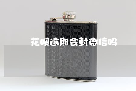 花呗逾期会封微信吗 花呗逾期会封微信吗