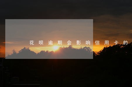 花呗逾期会影响信用卡的办理吗 花呗逾期会影响信用卡的办理吗