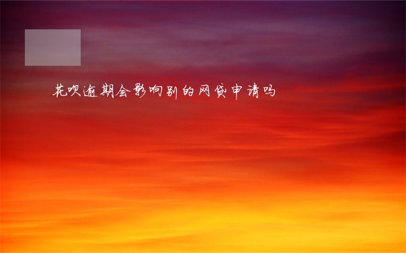 花呗逾期会影响别的网贷申请吗 花呗逾期会影响别的网贷申请吗