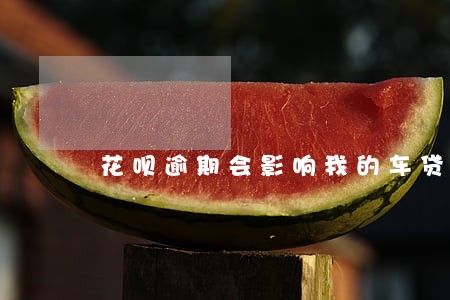 花呗逾期会影响我的车贷吗 花呗逾期会影响我的车贷吗