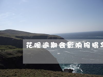 花呗逾期会影响按揭车吗 花呗逾期会影响按揭车吗