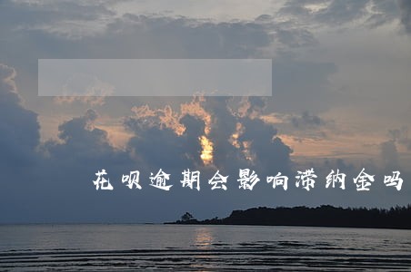花呗逾期会影响滞纳金吗 花呗逾期会影响滞纳金吗