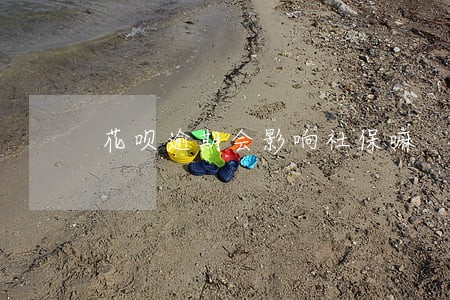 花呗逾期会影响社保嘛 花呗逾期会影响社保嘛