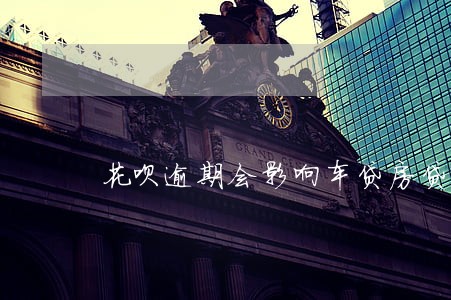 花呗逾期会影响车贷房贷吗 花呗逾期会影响车贷房贷吗